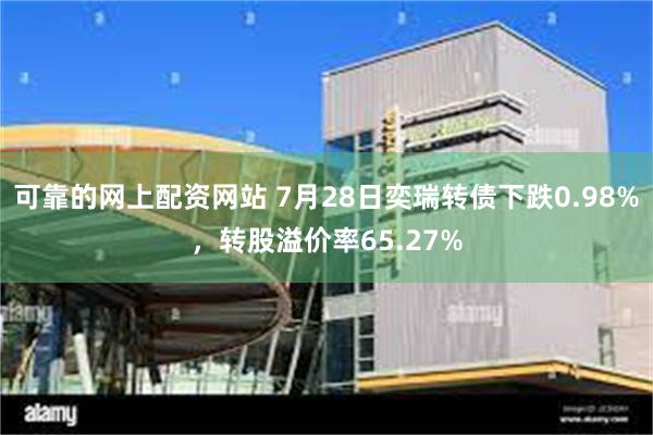 可靠的网上配资网站 7月28日奕瑞转债下跌0.98%，转股溢价率65.27%