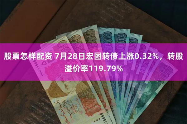 股票怎样配资 7月28日宏图转债上涨0.32%，转股溢价率119.79%