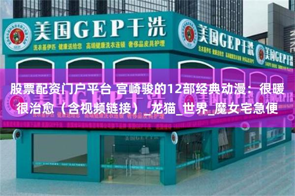 股票配资门户平台 宫崎骏的12部经典动漫：很暖很治愈（含视频链接）_龙猫_世界_魔女宅急便
