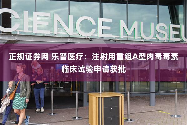正规证券网 乐普医疗：注射用重组A型肉毒毒素临床试验申请获批
