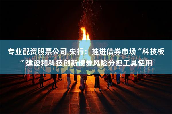 专业配资股票公司 央行：推进债券市场“科技板”建设和科技创新债券风险分担工具使用
