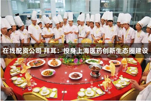 在线配资公司 拜耳：投身上海医药创新生态圈建设