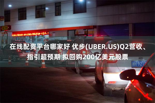 在线配资平台哪家好 优步(UBER.US)Q2营收、指引超预期 拟回购200亿美元股票