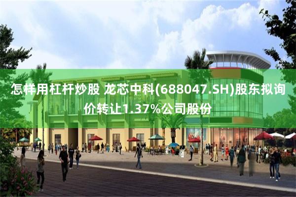 怎样用杠杆炒股 龙芯中科(688047.SH)股东拟询价转让1.37%公司股份