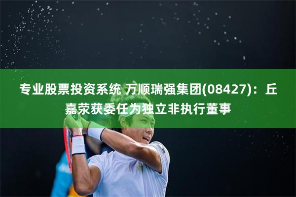 专业股票投资系统 万顺瑞强集团(08427)：丘嘉荥获委任为独立非执行董事
