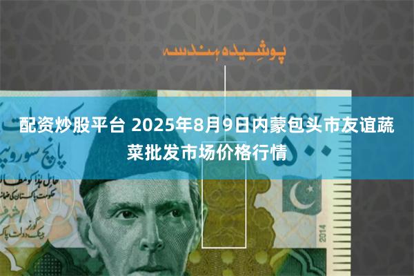 配资炒股平台 2025年8月9日内蒙包头市友谊蔬菜批发市场价格行情