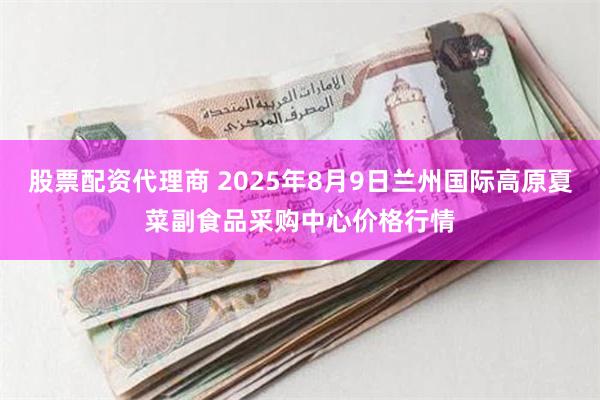 股票配资代理商 2025年8月9日兰州国际高原夏菜副食品采购中心价格行情