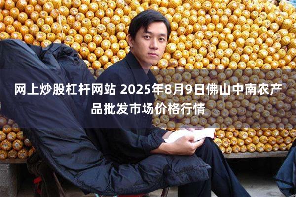 网上炒股杠杆网站 2025年8月9日佛山中南农产品批发市场价格行情