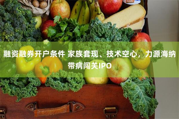 融资融券开户条件 家族套现、技术空心，力源海纳带病闯关IPO