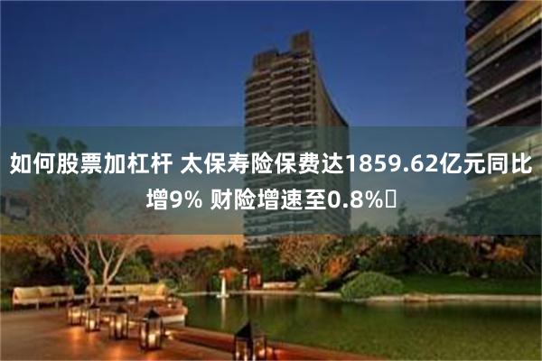 如何股票加杠杆 太保寿险保费达1859.62亿元同比增9% 财险增速至0.8%​