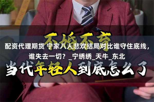 配资代理期货 宁家八人悲欢结局对比谁守住底线，谁失去一切？_宁绣绣_天牛_东北