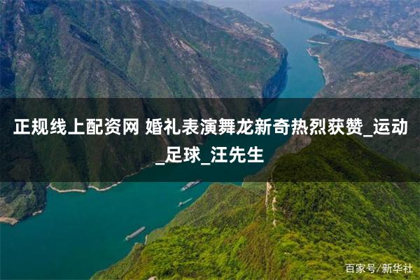 正规线上配资网 婚礼表演舞龙新奇热烈获赞_运动_足球_汪先生