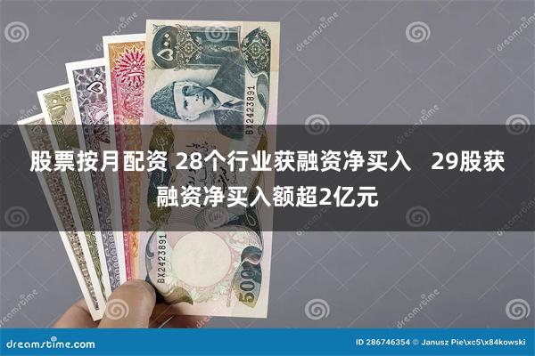 股票按月配资 28个行业获融资净买入   29股获融资净买入额超2亿元