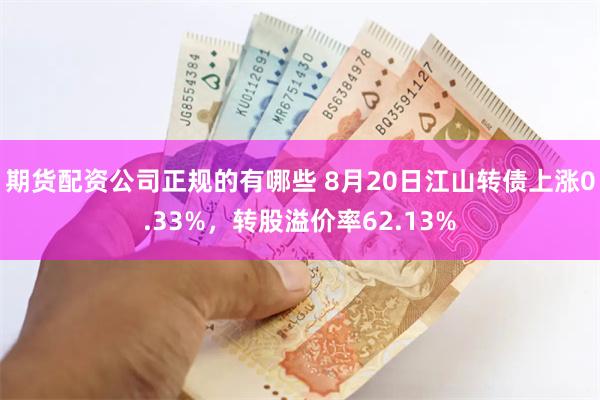 期货配资公司正规的有哪些 8月20日江山转债上涨0.33%，转股溢价率62.13%