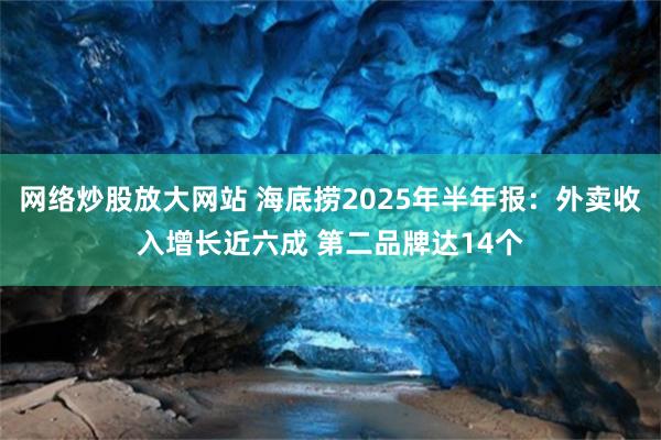 网络炒股放大网站 海底捞2025年半年报：外卖收入增长近六成 第二品牌达14个