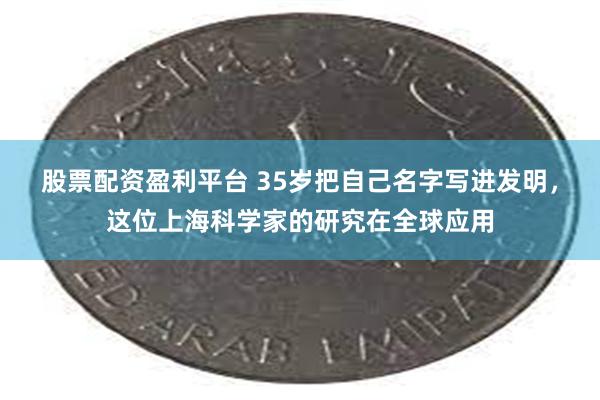 股票配资盈利平台 35岁把自己名字写进发明，这位上海科学家的研究在全球应用