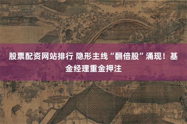 股票配资网站排行 隐形主线“翻倍股”涌现！基金经理重金押注