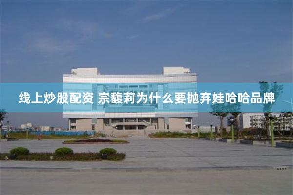 线上炒股配资 宗馥莉为什么要抛弃娃哈哈品牌