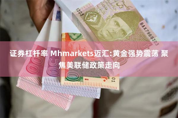 证券杠杆率 Mhmarkets迈汇:黄金强势震荡 聚焦美联储政策走向