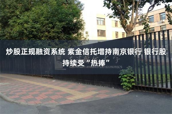 炒股正规融资系统 紫金信托增持南京银行 银行股持续受“热捧”