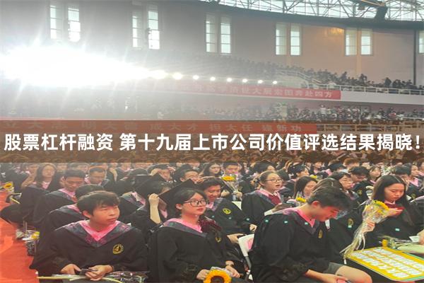 股票杠杆融资 第十九届上市公司价值评选结果揭晓!