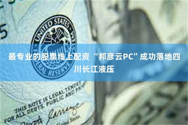 最专业的股票线上配资 “邦彦云PC”成功落地四川长江液压