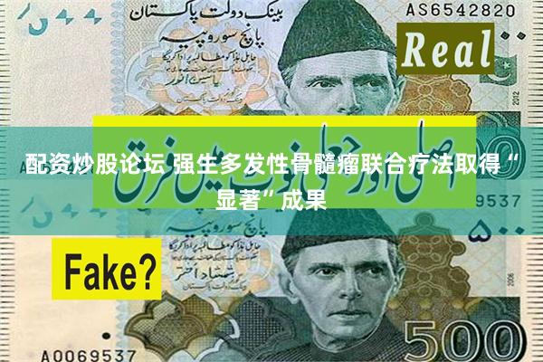 配资炒股论坛 强生多发性骨髓瘤联合疗法取得“显著”成果