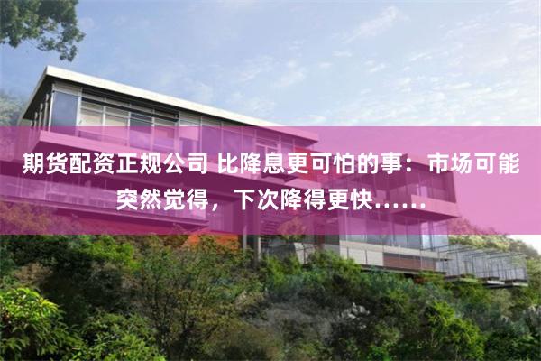 期货配资正规公司 比降息更可怕的事：市场可能突然觉得，下次降得更快……