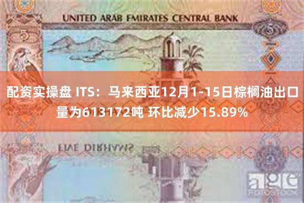 配资实操盘 ITS：马来西亚12月1-15日棕榈油出口量为613172吨 环比减少15.89%