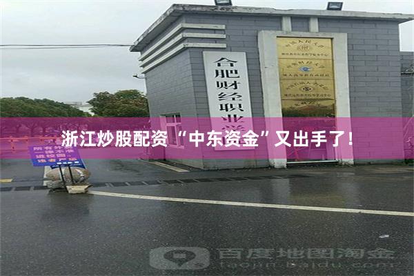 浙江炒股配资 “中东资金”又出手了！
