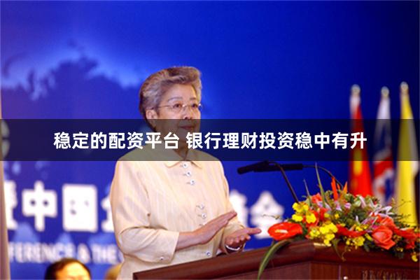 稳定的配资平台 银行理财投资稳中有升