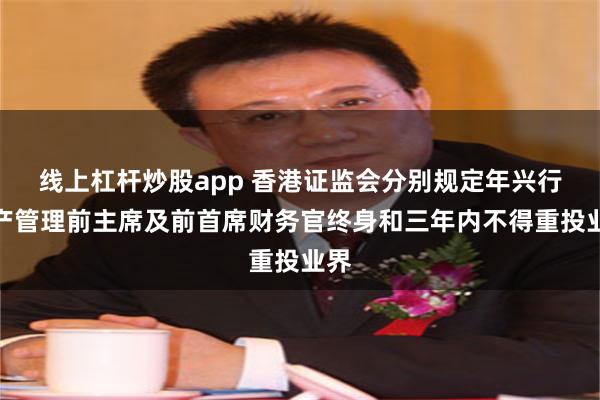 线上杠杆炒股app 香港证监会分别规定年兴行资产管理前主席及前首席财务官终身和三年内不得重投业界